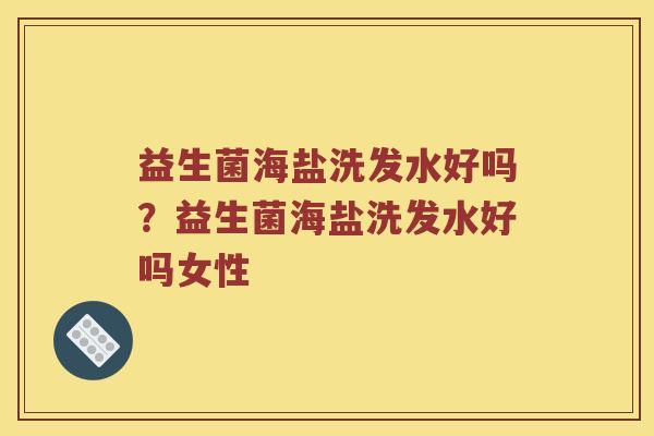 益生菌海盐洗发水好吗？益生菌海盐洗发水好吗女性