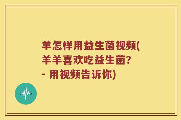 羊怎样用益生菌视频(羊羊喜欢吃益生菌? - 用视频告诉你) 羊怎样用益生菌视频(羊羊喜欢吃益生菌? - 用视频告诉你)