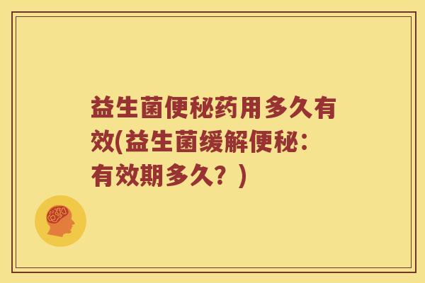 益生菌便秘药用多久有效(益生菌缓解便秘：有效期多久？)