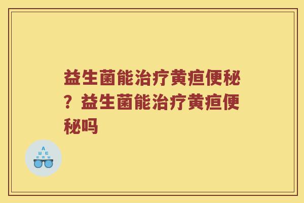 益生菌能治疗黄疸便秘？益生菌能治疗黄疸便秘吗
