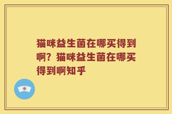 猫咪益生菌在哪买得到啊？猫咪益生菌在哪买得到啊知乎