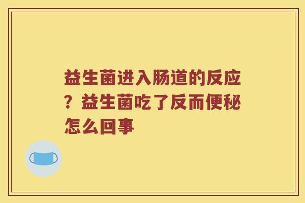 益生菌进入肠道的反应？益生菌吃了反而便秘怎么回事