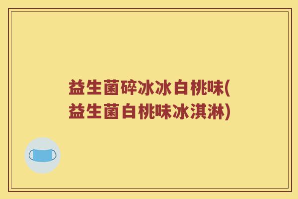 益生菌碎冰冰白桃味(益生菌白桃味冰淇淋)