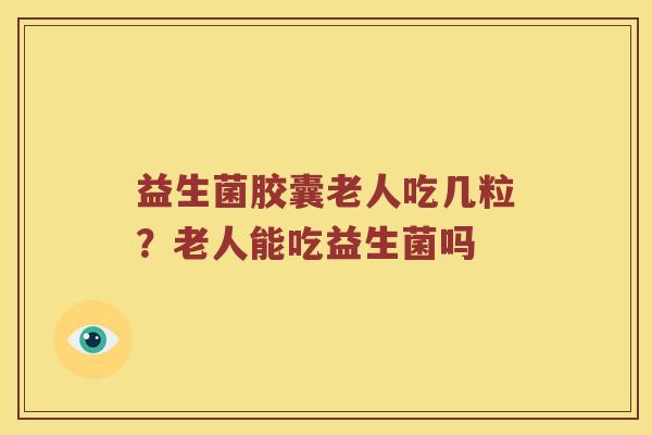 益生菌胶囊老人吃几粒？老人能吃益生菌吗