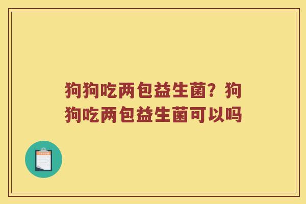 狗狗吃两包益生菌？狗狗吃两包益生菌可以吗