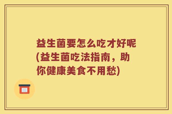 益生菌要怎么吃才好呢(益生菌吃法指南，助你健康美食不用愁)