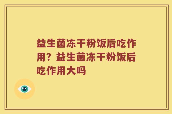 益生菌冻干粉饭后吃作用？益生菌冻干粉饭后吃作用大吗