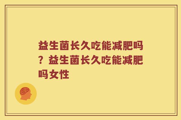 益生菌长久吃能减肥吗？益生菌长久吃能减肥吗女性