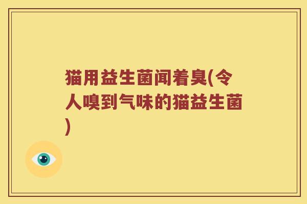 猫用益生菌闻着臭(令人嗅到气味的猫益生菌)