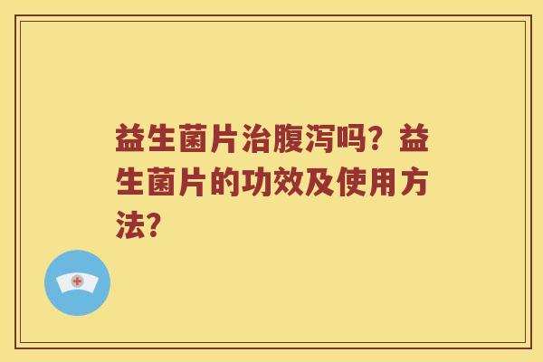 益生菌片治腹泻吗？益生菌片的功效及使用方法？
