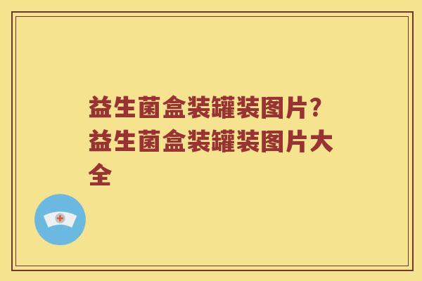 益生菌盒装罐装图片？益生菌盒装罐装图片大全