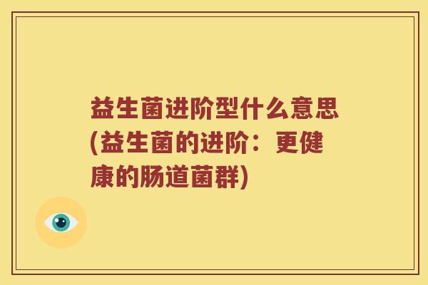 益生菌进阶型什么意思(益生菌的进阶：更健康的肠道菌群)