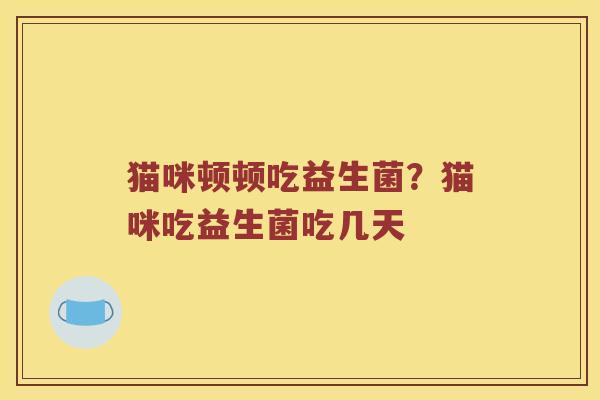 猫咪顿顿吃益生菌？猫咪吃益生菌吃几天