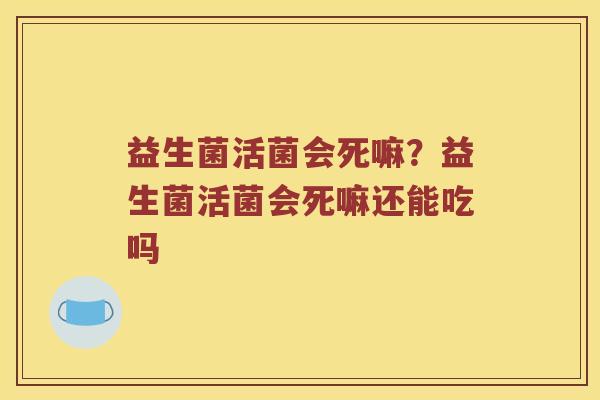 益生菌活菌会死嘛？益生菌活菌会死嘛还能吃吗