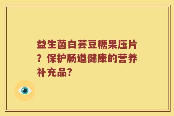 益生菌白芸豆糖果压片？保护肠道健康的营养补充品？