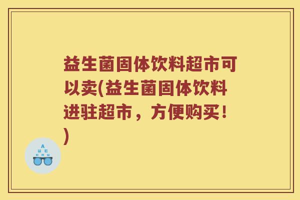 益生菌固体饮料超市可以卖(益生菌固体饮料进驻超市，方便购买！)