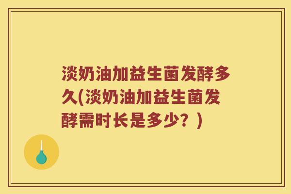 淡奶油加益生菌发酵多久(淡奶油加益生菌发酵需时长是多少？)
