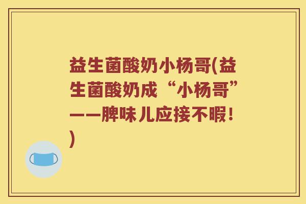 益生菌酸奶小杨哥(益生菌酸奶成“小杨哥”——脾味儿应接不暇！)