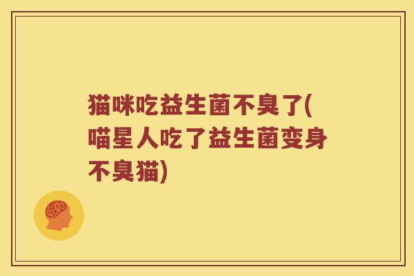 猫咪吃益生菌不臭了(喵星人吃了益生菌变身不臭猫)