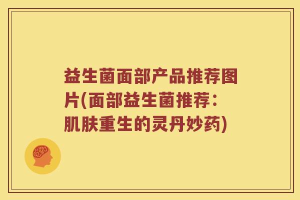 益生菌面部产品推荐图片(面部益生菌推荐:重生的灵丹妙药) 益生菌面部产品推荐图片(面部益生菌推荐:重生的灵丹妙药)