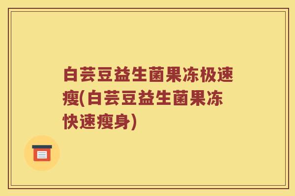白芸豆益生菌果冻极速瘦(白芸豆益生菌果冻快速瘦身)