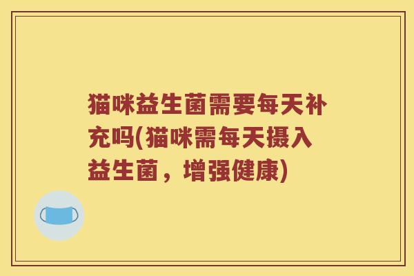 猫咪益生菌需要每天补充吗(猫咪需每天摄入益生菌，增强健康)