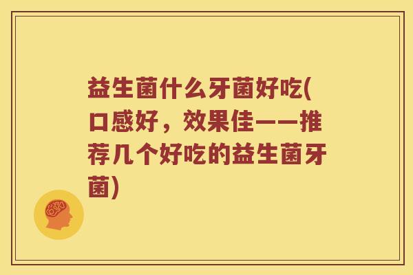 益生菌什么牙菌好吃(口感好，效果佳——推荐几个好吃的益生菌牙菌)