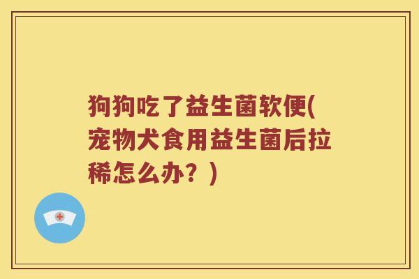 狗狗吃了益生菌软便(宠物犬食用益生菌后拉稀怎么办？)