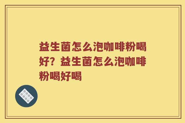 益生菌怎么泡咖啡粉喝好？益生菌怎么泡咖啡粉喝好喝