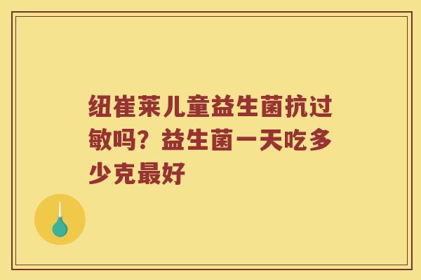 纽崔莱儿童益生菌抗过敏吗？益生菌一天吃多少克最好