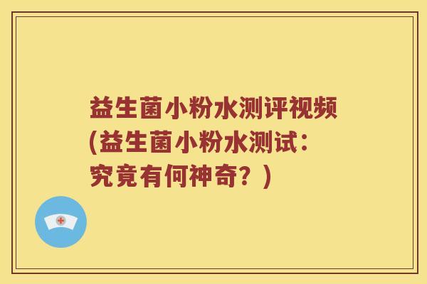 益生菌小粉水测评视频(益生菌小粉水测试：究竟有何神奇？)