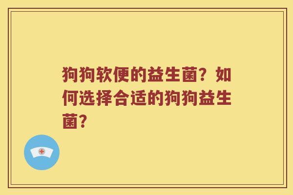 狗狗软便的益生菌？如何选择合适的狗狗益生菌？