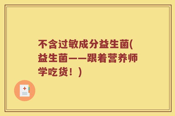 不含成分益生菌(益生菌——跟着营养师学吃货!) 不含成分益生菌(益生菌——跟着营养师学吃货!)