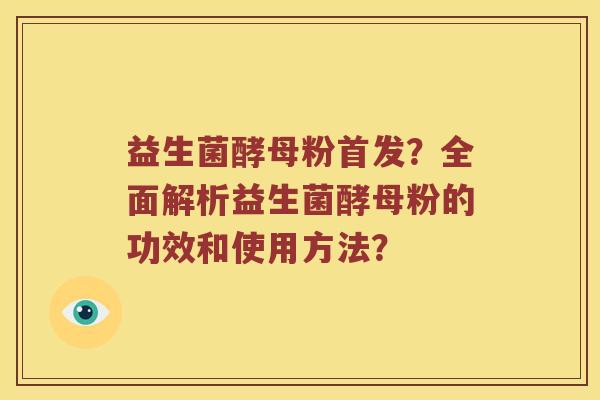 益生菌酵母粉首发?全面解析益生菌酵母粉的功效和使用方法? 益生菌酵母粉首发?全面解析益生菌酵母粉的功效和使用方法?