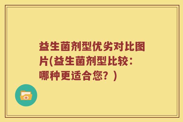 益生菌剂型优劣对比图片(益生菌剂型比较：哪种更适合您？)