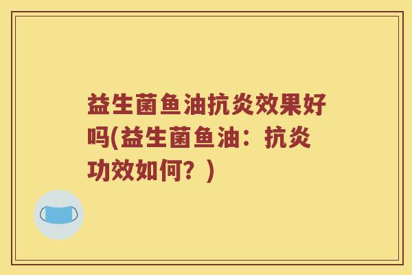 益生菌鱼油抗炎效果好吗(益生菌鱼油：抗炎功效如何？)