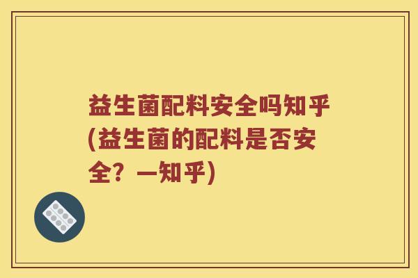 益生菌配料安全吗知乎(益生菌的配料是否安全？—知乎)