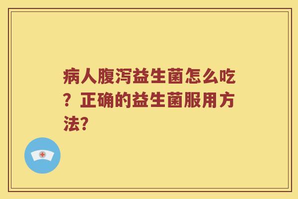 病人腹泻益生菌怎么吃？正确的益生菌服用方法？