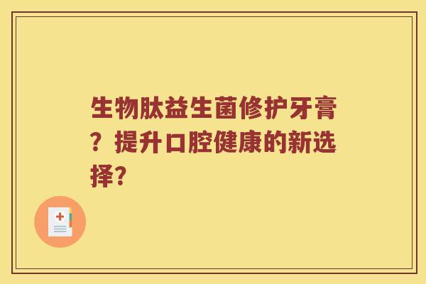 生物肽益生菌修护牙膏？提升口腔健康的新选择？
