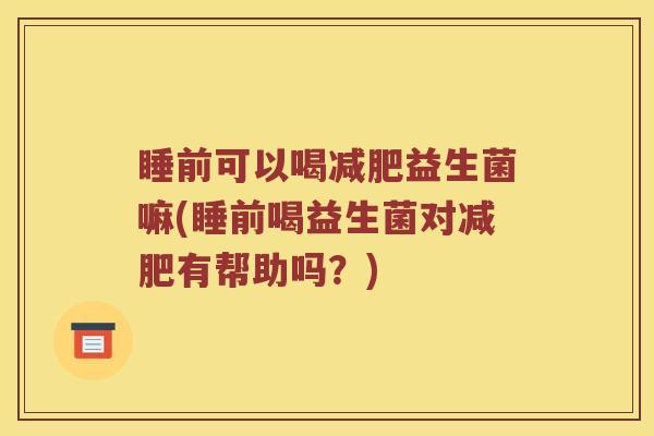 睡前可以喝减肥益生菌嘛(睡前喝益生菌对减肥有帮助吗？)