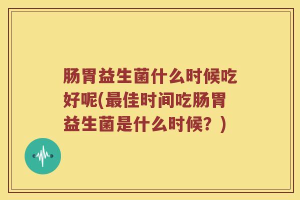 肠胃益生菌什么时候吃好呢(最佳时间吃肠胃益生菌是什么时候？)