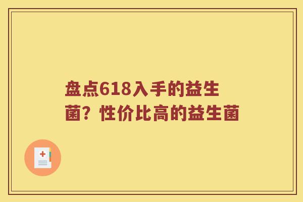 盘点618入手的益生菌？性价比高的益生菌
