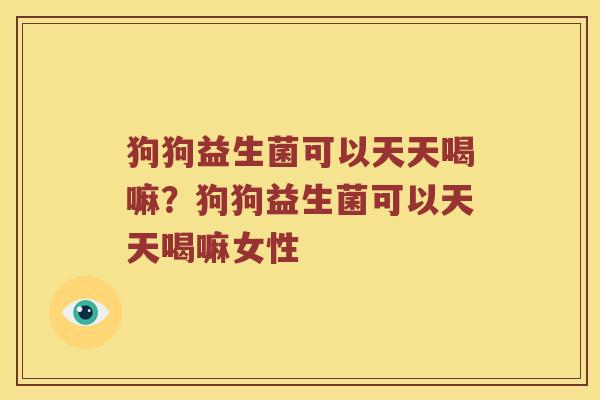 狗狗益生菌可以天天喝嘛？狗狗益生菌可以天天喝嘛女性