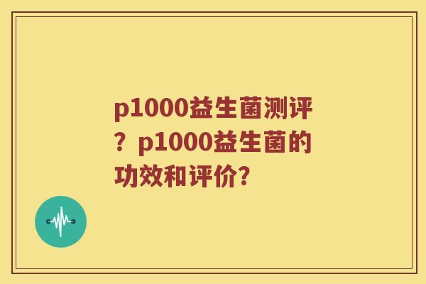 p1000益生菌测评？p1000益生菌的功效和评价？