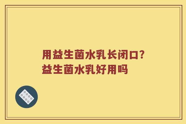 用益生菌水乳长闭口？益生菌水乳好用吗
