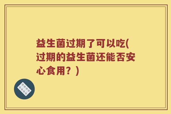 益生菌过期了可以吃(过期的益生菌还能否安心食用？)