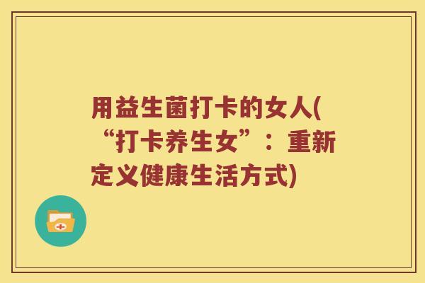 用益生菌打卡的女人(“打卡养生女”：重新定义健康生活方式)