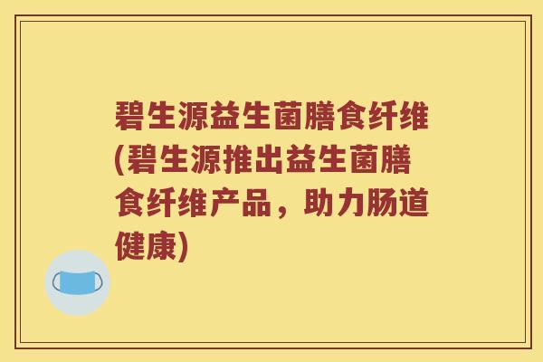 碧生源益生菌膳食纤维(碧生源推出益生菌膳食纤维产品，助力肠道健康)