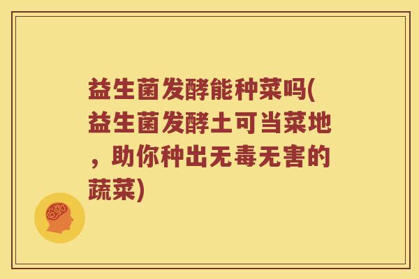 益生菌发酵能种菜吗(益生菌发酵土可当菜地，助你种出无毒无害的蔬菜)
