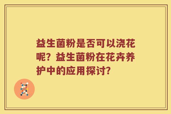 益生菌粉是否可以浇花呢？益生菌粉在花卉养护中的应用探讨？